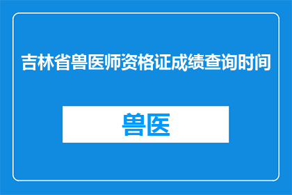 吉林省兽医师资格证成绩查询时间(吉林省兽医师资格证成绩查询时间何时公布？)