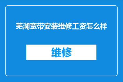 芜湖宽带安装维修工资怎么样(芜湖宽带安装维修人员的工资水平如何？)