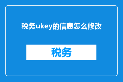 税务ukey的信息怎么修改(如何更改税务UKey的详细信息？)