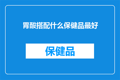 胃酸搭配什么保健品最好(胃酸问题的最佳保健品搭配方案是什么？)
