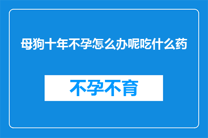 母狗十年不孕怎么办呢吃什么药(面对母狗十年不孕的困境，我们该如何寻求有效的解决方案？)