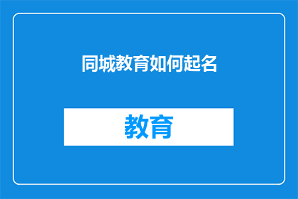 同城教育如何起名(如何为同城教育机构起一个吸引人的名字？)