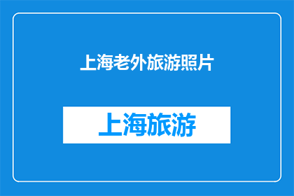 上海老外旅游照片(上海老外旅游照片：探索这座国际大都市的魅力所在？)