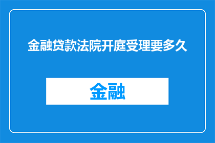金融贷款法院开庭受理要多久(金融贷款案件在法院开庭审理的时长是多少？)