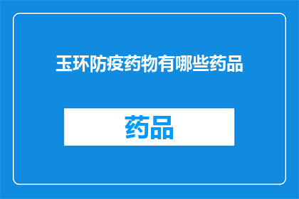 玉环防疫药物有哪些药品(玉环地区防疫药物种类一览：您知道有哪些药品可供选择吗？)