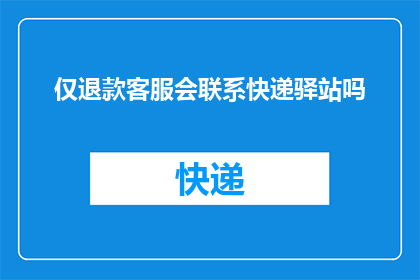 仅退款客服会联系快递驿站吗(仅退款情况下，客服是否会主动联系快递驿站？)