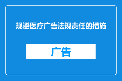 规避医疗广告法规责任的措施(如何有效规避医疗广告法规责任？)