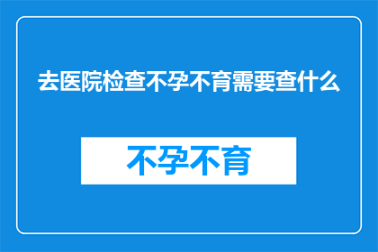 去医院检查不孕不育需要查什么(去医院进行不孕不育检查时，需要检查哪些项目？)