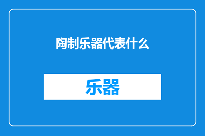 陶制乐器代表什么(陶制乐器：古代文明中的音乐象征与文化传承)