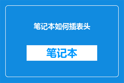 笔记本如何插表头(如何正确插入笔记本表头？)