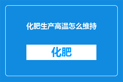 化肥生产高温怎么维持(如何有效维持化肥生产的高温条件？)