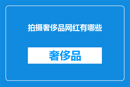 拍摄奢侈品网红有哪些(拍摄奢侈品网红：你了解这些技巧吗？)