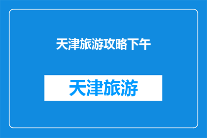 天津旅游攻略下午(天津旅游攻略下午：你准备好探索这座魅力城市了吗？)