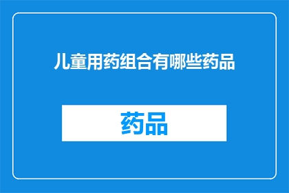 儿童用药组合有哪些药品(儿童用药组合的药品种类有哪些？)