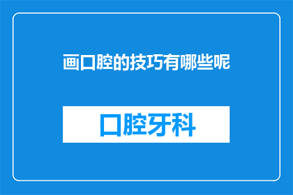 画口腔的技巧有哪些呢(如何掌握并提升绘画口腔的技巧？)