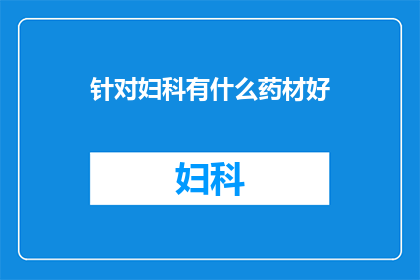针对妇科有什么药材好(妇科治疗中有哪些药材是值得推荐的？)