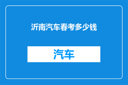 沂南汽车春考多少钱(沂南地区汽车春季考试的费用是多少？)