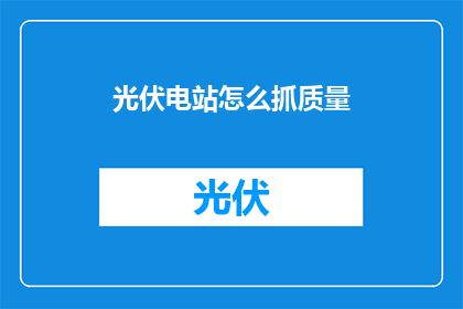 光伏电站怎么抓质量(如何确保光伏电站的高质量建设？)