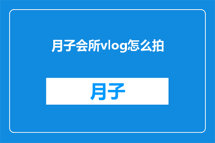 月子会所vlog怎么拍(如何拍摄高质量的月子会所Vlog？)