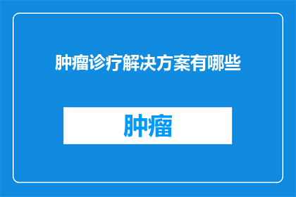 肿瘤诊疗解决方案有哪些(肿瘤诊疗解决方案：您知道有哪些吗？)