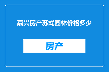 嘉兴房产苏式园林价格多少(嘉兴房产苏式园林的价格是多少？)