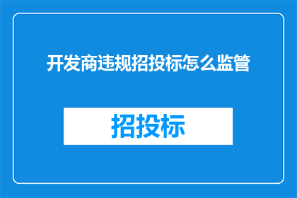 开发商违规招投标怎么监管(如何有效监管开发商在招投标过程中的违规行为？)
