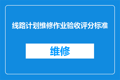 线路计划维修作业验收评分标准(如何制定一个全面且有效的线路计划维修作业验收评分标准？)
