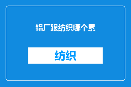 铝厂跟纺织哪个累(铝厂与纺织行业，哪个工作更为辛劳？)
