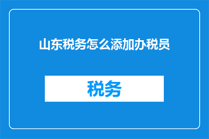 山东税务怎么添加办税员(如何为山东税务添加办税员？)