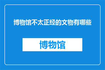 博物馆不太正经的文物有哪些(博物馆中那些不按常理出牌的文物有哪些？)