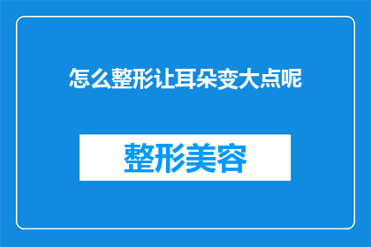 怎么整形让耳朵变大点呢(如何通过整形手术让耳朵看起来更大？)