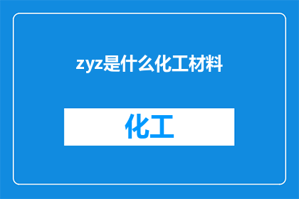 zyz是什么化工材料(Zyz是什么化工材料？一个引发好奇心的疑问，探索未知的旅程)