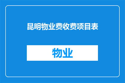 昆明物业费收费项目表(昆明物业费收费项目表：您了解哪些费用是必须缴纳的吗？)