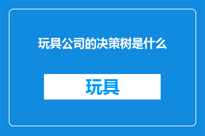 玩具公司的决策树是什么(玩具公司如何运用决策树来制定战略？)