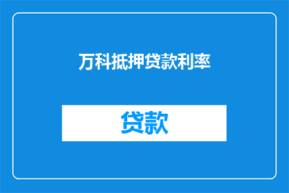 万科抵押贷款利率(万科抵押贷款利率是否会影响您的购房决策？)