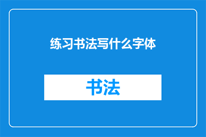 练习书法写什么字体(练习书法时，你可以选择书写哪些字体？)
