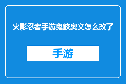 火影忍者手游鬼鲛奥义怎么改了(火影忍者手游中鬼鲛奥义的修改细节是什么？)