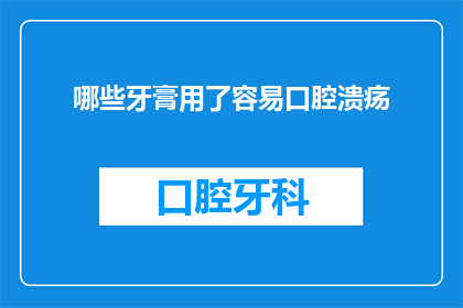 哪些牙膏用了容易口腔溃疡(哪些牙膏使用后容易引发口腔溃疡？)