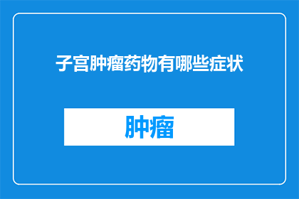 子宫肿瘤药物有哪些症状(子宫肿瘤药物治疗的常见症状有哪些？)
