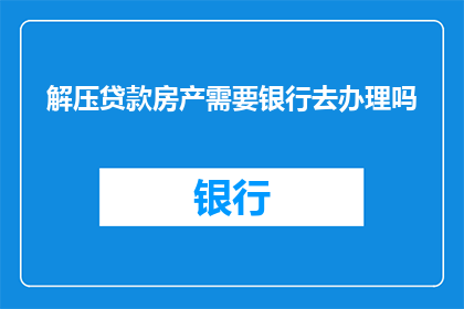 解压贷款房产需要银行去办理吗(是否需要银行介入来处理房产解压贷款事宜？)