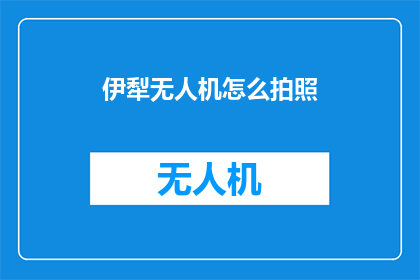 伊犁无人机怎么拍照(如何利用伊犁无人机进行专业拍照？)