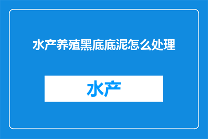 水产养殖黑底底泥怎么处理(如何处理水产养殖过程中产生的黑底底泥？)