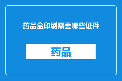 药品盒印刷需要哪些证件(药品盒印刷过程中，您需要哪些证件？)