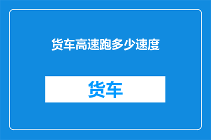货车高速跑多少速度(货车在高速公路上的最高速度是多少？)