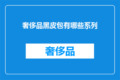 奢侈品黑皮包有哪些系列(探索奢侈品界：哪些黑皮包系列值得收藏？)