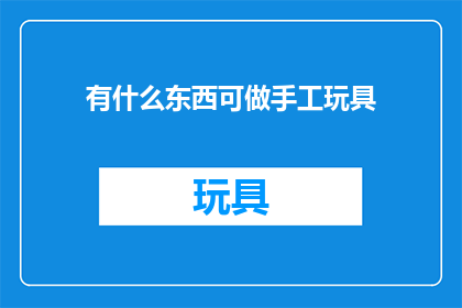 有什么东西可做手工玩具(探索手工玩具的无限可能：你有什么创意可以制作独一无二的手工艺品吗？)