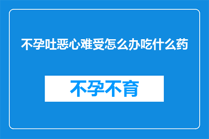 不孕吐恶心难受怎么办吃什么药(面对不孕和呕吐的困扰，如何有效缓解不适？推荐哪些药物以改善症状？)