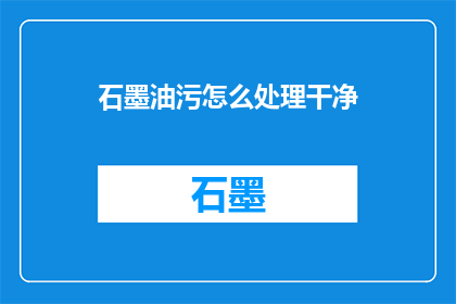 石墨油污怎么处理干净(如何彻底清除石墨油污？)