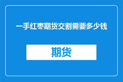 一手红枣期货交割需要多少钱(红枣期货交割需要多少资金？)