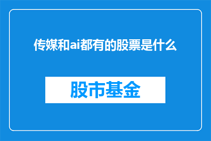 传媒和ai都有的股票是什么(传媒与人工智能领域内，哪些股票值得关注？)